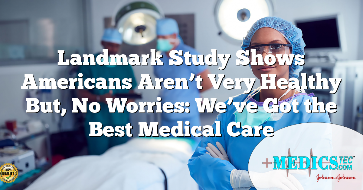 Landmark Study Shows Americans Aren’t Very Healthy But, No Worries: We’ve Got the Best Medical Care